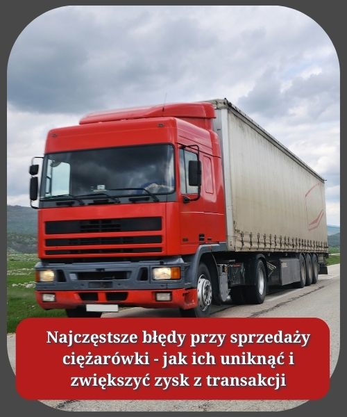 Najczęstsze błędy przy sprzedaży ciężarówki - jak ich uniknąć i zwiększyć zysk z transakcji