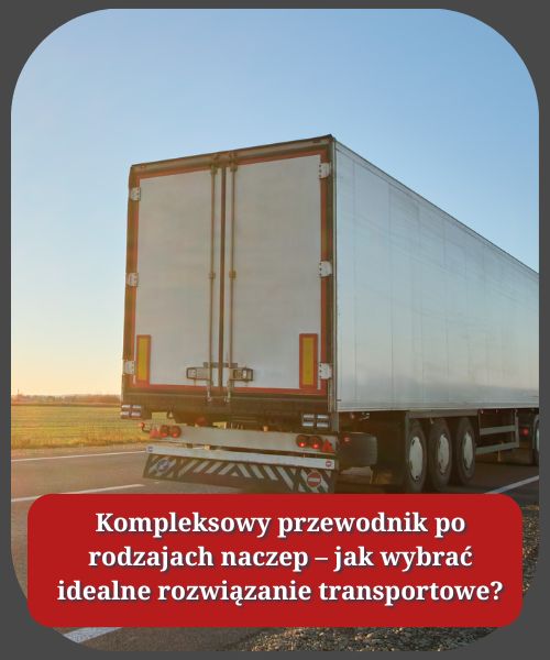Kompleksowy przewodnik po rodzajach naczep – jak wybrać idealne rozwiązanie transportowe?